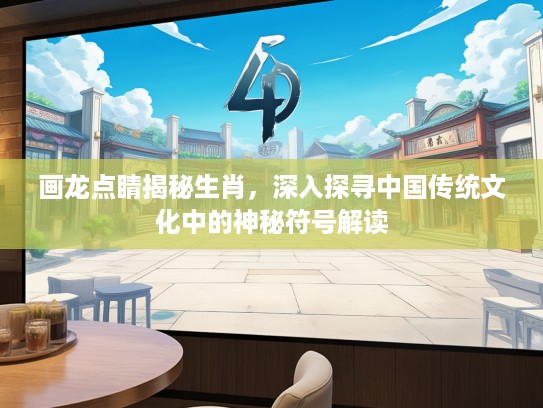 画龙点睛揭秘生肖，深入探寻中国传统文化中的神秘符号解读