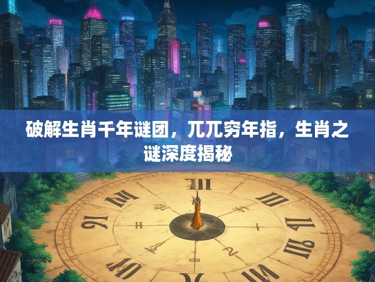 破解生肖千年谜团，兀兀穷年指，生肖之谜深度揭秘