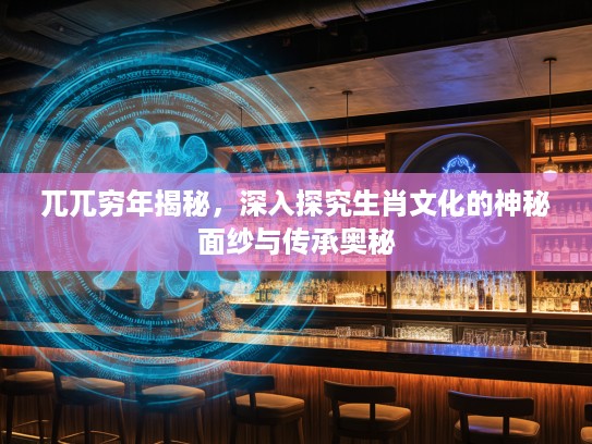 兀兀穷年揭秘，深入探究生肖文化的神秘面纱与传承奥秘