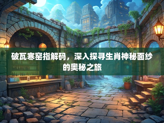 破瓦寒窑指解码，深入探寻生肖神秘面纱的奥秘之旅