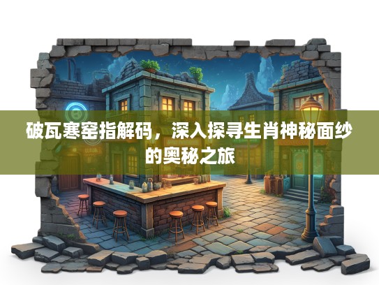 破瓦寒窑指解码，深入探寻生肖神秘面纱的奥秘之旅