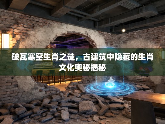 破瓦寒窑生肖之谜，古建筑中隐藏的生肖文化奥秘揭秘