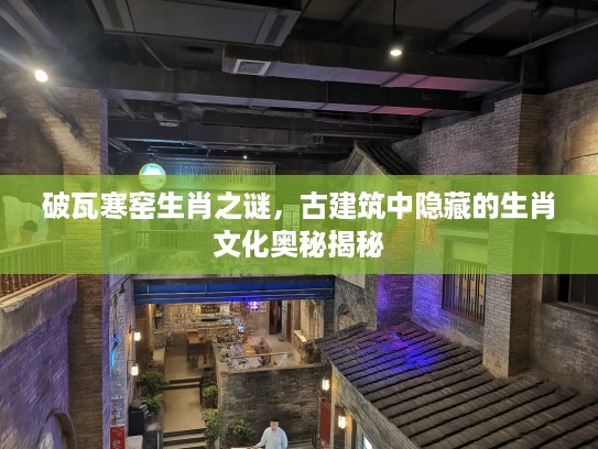 破瓦寒窑生肖之谜，古建筑中隐藏的生肖文化奥秘揭秘