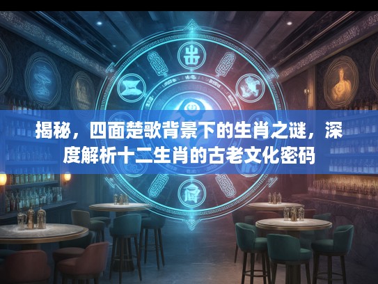 揭秘，四面楚歌背景下的生肖之谜，深度解析十二生肖的古老文化密码