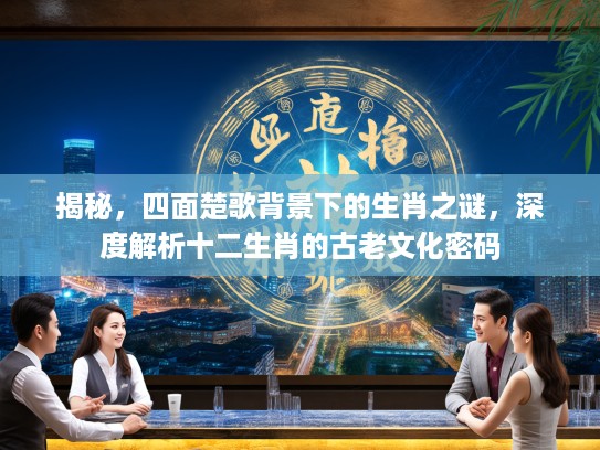 揭秘，四面楚歌背景下的生肖之谜，深度解析十二生肖的古老文化密码