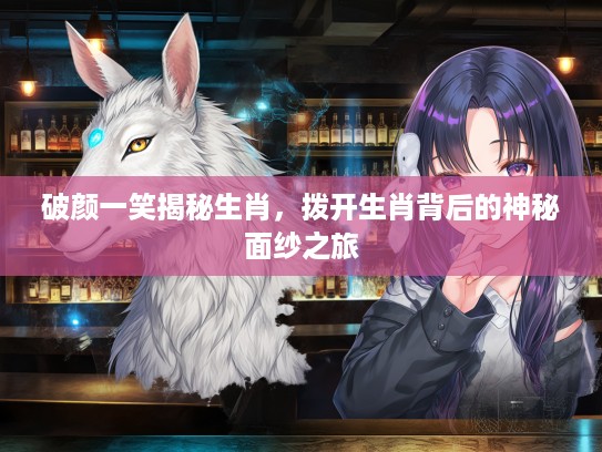 破颜一笑揭秘生肖，拨开生肖背后的神秘面纱之旅