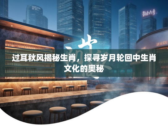过耳秋风揭秘生肖，探寻岁月轮回中生肖文化的奥秘