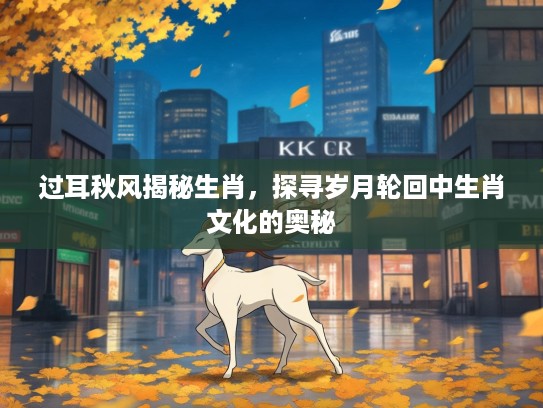 过耳秋风揭秘生肖，探寻岁月轮回中生肖文化的奥秘