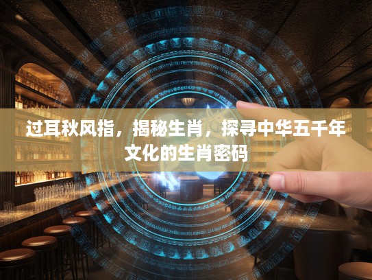 过耳秋风指，揭秘生肖，探寻中华五千年文化的生肖密码