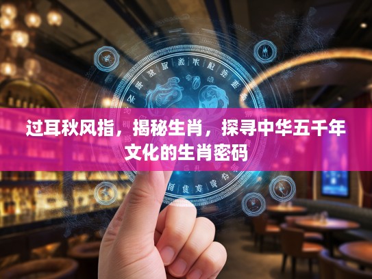 过耳秋风指，揭秘生肖，探寻中华五千年文化的生肖密码