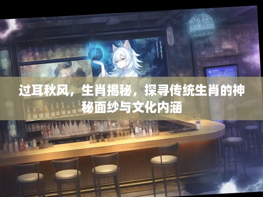 过耳秋风，生肖揭秘，探寻传统生肖的神秘面纱与文化内涵