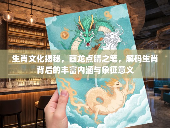 生肖文化揭秘，画龙点睛之笔，解码生肖背后的丰富内涵与象征意义