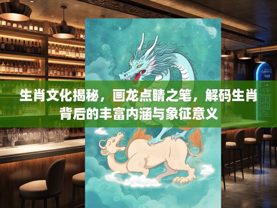 生肖文化揭秘，画龙点睛之笔，解码生肖背后的丰富内涵与象征意义