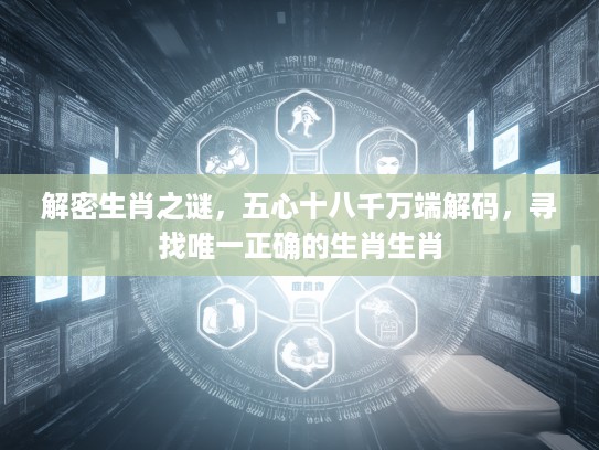 解密生肖之谜，五心十八千万端解码，寻找唯一正确的生肖生肖