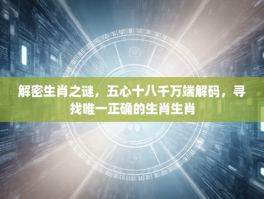 解密生肖之谜，五心十八千万端解码，寻找唯一正确的生肖生肖