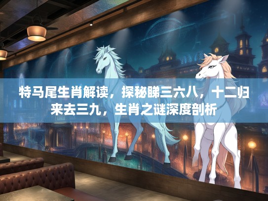 特马尾生肖解读，探秘睇三六八，十二归来去三九，生肖之谜深度剖析
