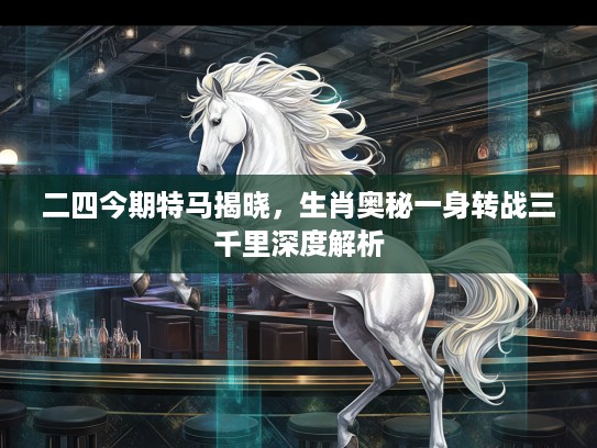 二四今期特马揭晓，生肖奥秘一身转战三千里深度解析
