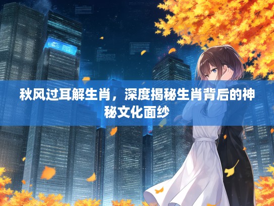 秋风过耳解生肖，深度揭秘生肖背后的神秘文化面纱