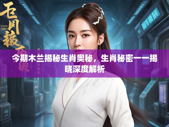 今期木兰揭秘生肖奥秘，生肖秘密一一揭晓深度解析