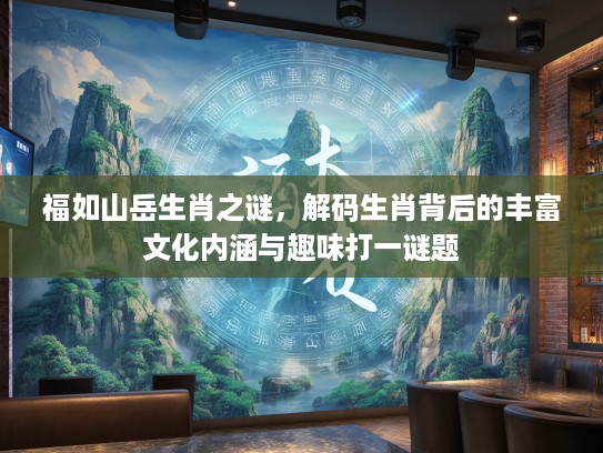 福如山岳生肖之谜，解码生肖背后的丰富文化内涵与趣味打一谜题