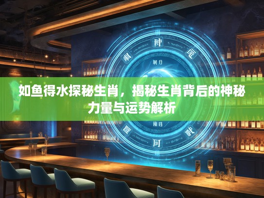 如鱼得水探秘生肖，揭秘生肖背后的神秘力量与运势解析