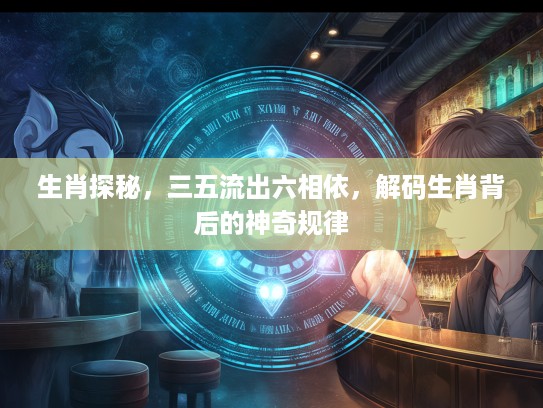 生肖探秘，三五流出六相依，解码生肖背后的神奇规律