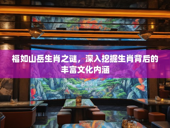 福如山岳生肖之谜，深入挖掘生肖背后的丰富文化内涵