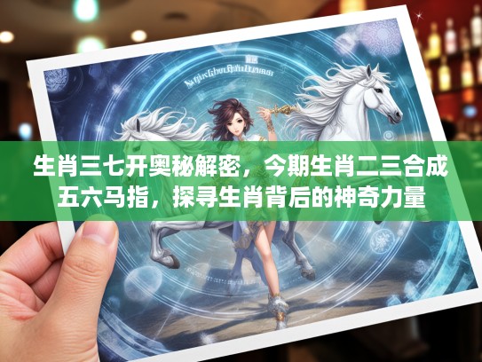 生肖三七开奥秘解密，今期生肖二三合成五六马指，探寻生肖背后的神奇力量