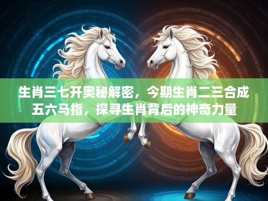 生肖三七开奥秘解密，今期生肖二三合成五六马指，探寻生肖背后的神奇力量