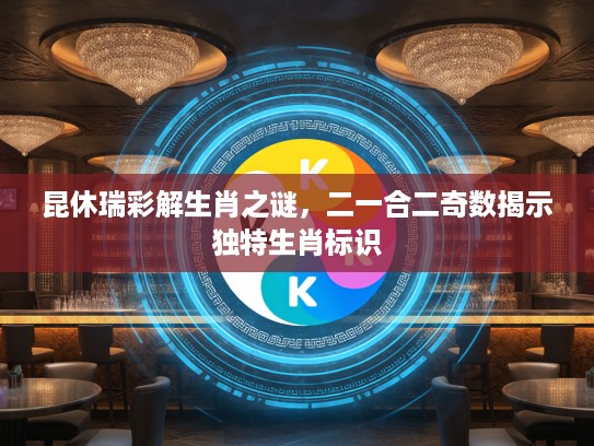 昆休瑞彩解生肖之谜，二一合二奇数揭示独特生肖标识