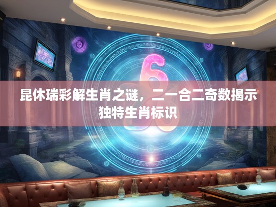昆休瑞彩解生肖之谜，二一合二奇数揭示独特生肖标识