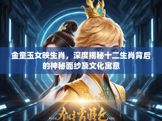 金童玉女映生肖，深度揭秘十二生肖背后的神秘面纱及文化寓意