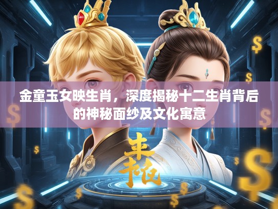 金童玉女映生肖，深度揭秘十二生肖背后的神秘面纱及文化寓意