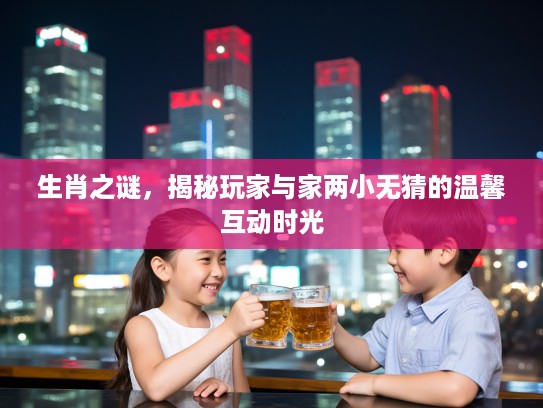 生肖之谜，揭秘玩家与家两小无猜的温馨互动时光