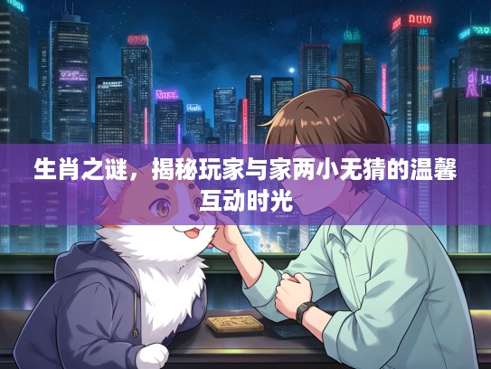 生肖之谜，揭秘玩家与家两小无猜的温馨互动时光