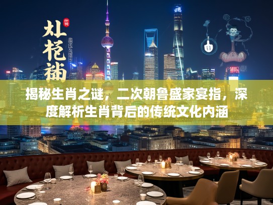 揭秘生肖之谜，二次朝鲁盛家宴指，深度解析生肖背后的传统文化内涵