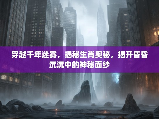 穿越千年迷雾，揭秘生肖奥秘，揭开昏昏沉沉中的神秘面纱