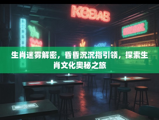 生肖迷雾解密，昏昏沉沉指引领，探索生肖文化奥秘之旅