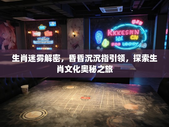 生肖迷雾解密，昏昏沉沉指引领，探索生肖文化奥秘之旅