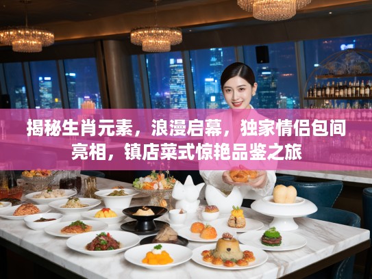 揭秘生肖元素，浪漫启幕，独家情侣包间亮相，镇店菜式惊艳品鉴之旅