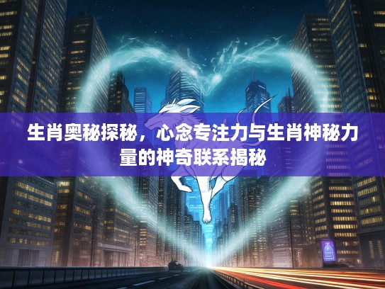 生肖奥秘探秘，心念专注力与生肖神秘力量的神奇联系揭秘