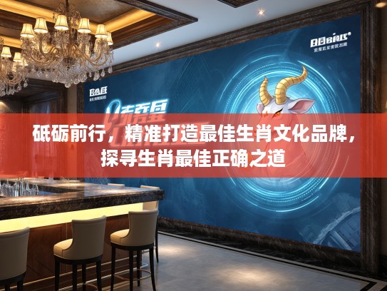 砥砺前行，精准打造最佳生肖文化品牌，探寻生肖最佳正确之道