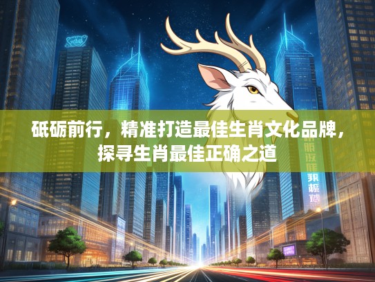 砥砺前行，精准打造最佳生肖文化品牌，探寻生肖最佳正确之道