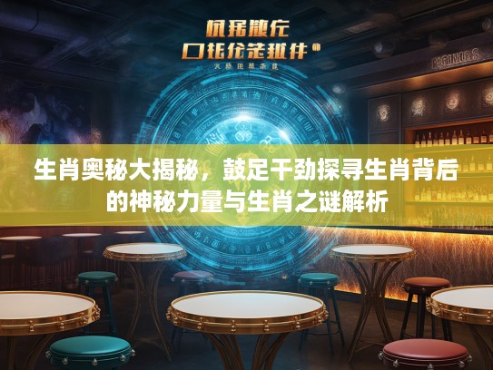 生肖奥秘大揭秘，鼓足干劲探寻生肖背后的神秘力量与生肖之谜解析