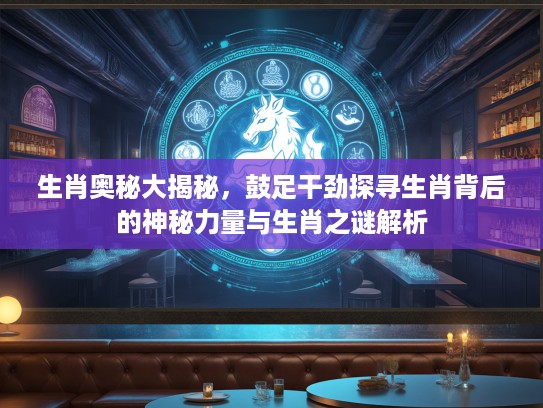 生肖奥秘大揭秘，鼓足干劲探寻生肖背后的神秘力量与生肖之谜解析