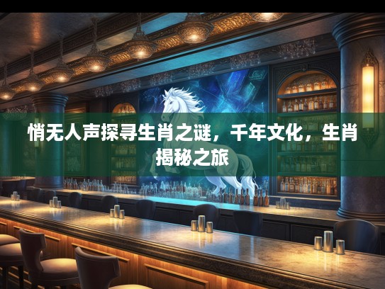 悄无人声探寻生肖之谜，千年文化，生肖揭秘之旅