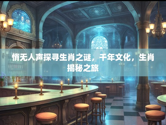 悄无人声探寻生肖之谜，千年文化，生肖揭秘之旅