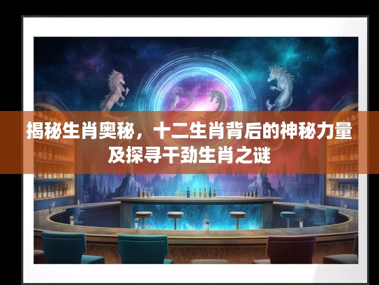 揭秘生肖奥秘，十二生肖背后的神秘力量及探寻干劲生肖之谜