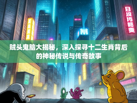 贼头鬼脑大揭秘，深入探寻十二生肖背后的神秘传说与传奇故事