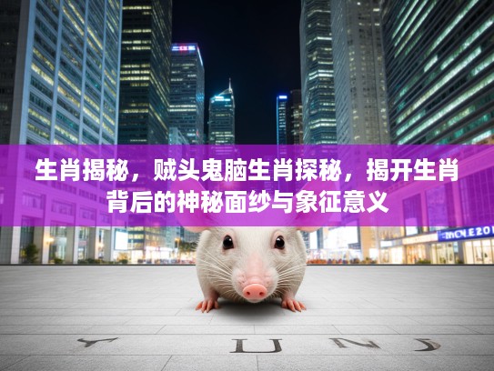 生肖揭秘，贼头鬼脑生肖探秘，揭开生肖背后的神秘面纱与象征意义